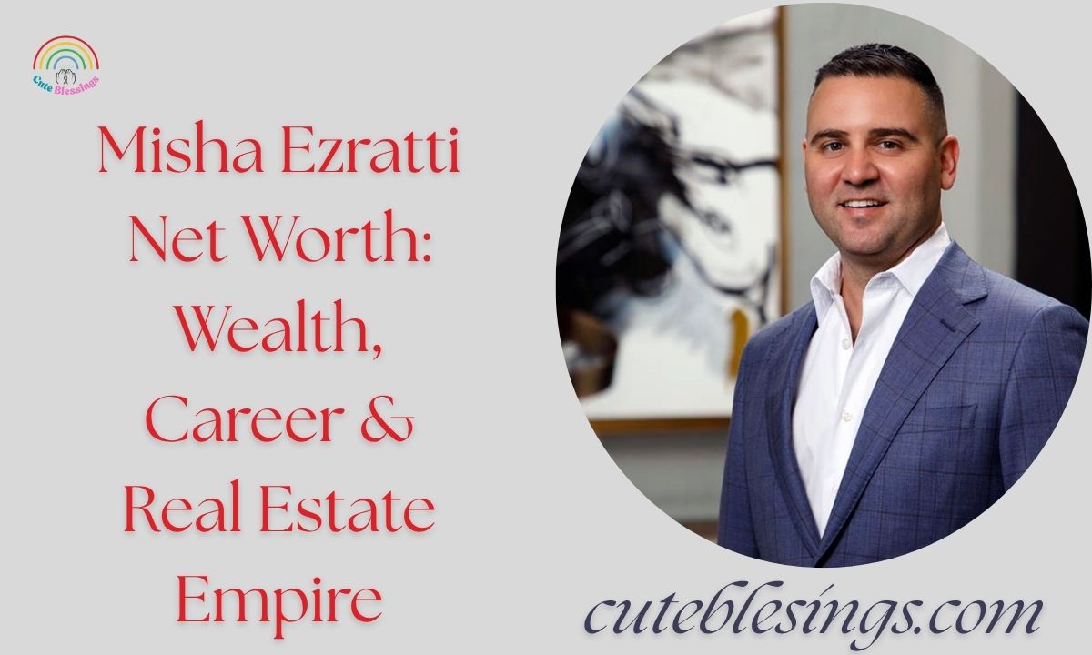 Misha Ezratti Net Worth: Wealth, Career & Real Estate Empire